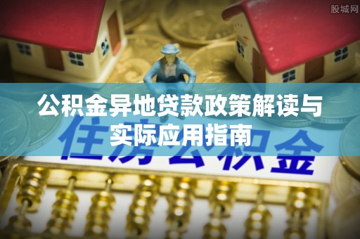 内丘公积金异地贷款政策解读与实际应用指南