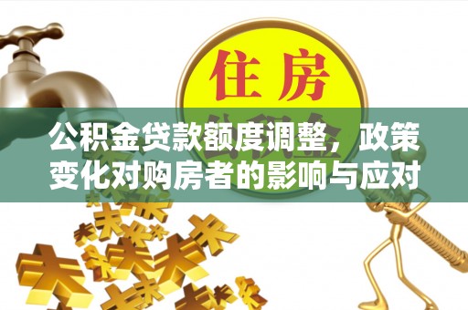 内丘公积金贷款额度调整，政策变化对购房者的影响与应对策略