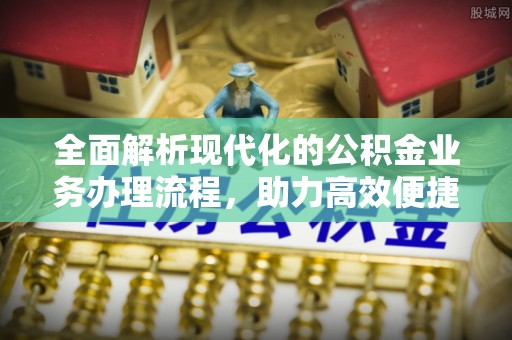 内丘全面解析现代化的公积金业务办理流程，助力高效便捷生活