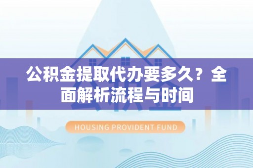 内丘公积金提取代办要多久？全面解析流程与时间