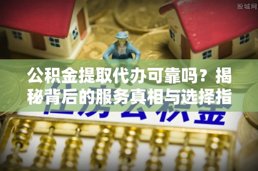 内丘公积金提取代办可靠吗？揭秘背后的服务真相与选择指南