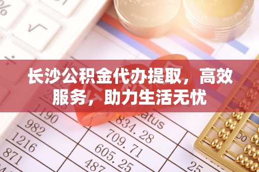 内丘长沙公积金代办提取，高效服务，助力生活无忧