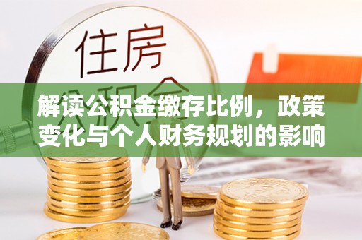 内丘解读公积金缴存比例，政策变化与个人财务规划的影响