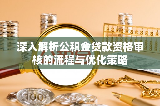 内丘深入解析公积金贷款资格审核的流程与优化策略