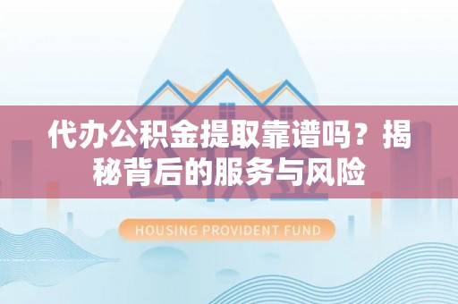 内丘代办公积金提取靠谱吗？揭秘背后的服务与风险