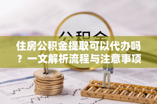 内丘住房公积金提取可以代办吗？一文解析流程与注意事项