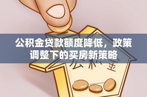内丘公积金贷款额度降低，政策调整下的买房新策略