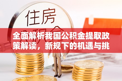 内丘全面解析我国公积金提取政策解读，新规下的机遇与挑战