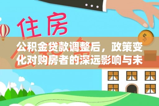 内丘公积金贷款调整后，政策变化对购房者的深远影响与未来趋势分析
