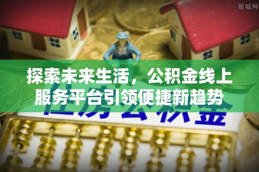 内丘探索未来生活，公积金线上服务平台引领便捷新趋势