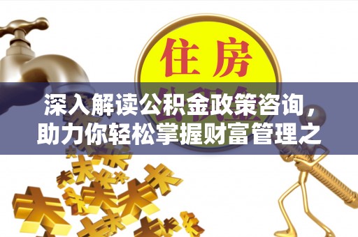 内丘深入解读公积金政策咨询，助力你轻松掌握财富管理之道