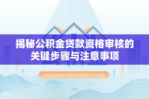 内丘揭秘公积金贷款资格审核的关键步骤与注意事项