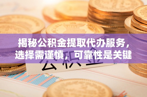 内丘揭秘公积金提取代办服务，选择需谨慎，可靠性是关键