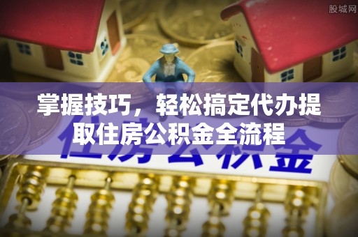 内丘掌握技巧，轻松搞定代办提取住房公积金全流程
