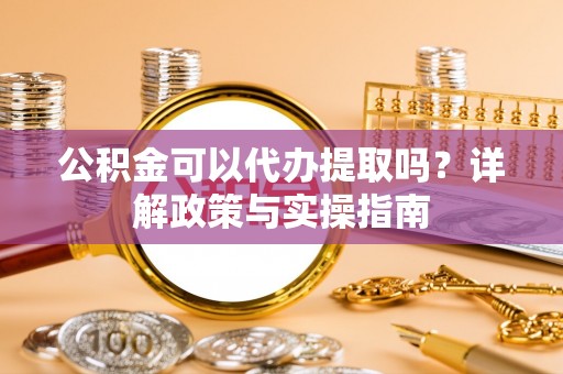 内丘公积金可以代办提取吗？详解政策与实操指南