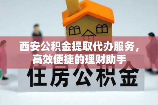 内丘西安公积金提取代办服务，高效便捷的理财助手