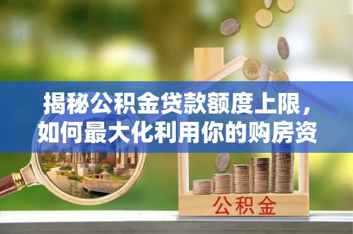 内丘揭秘公积金贷款额度上限，如何最大化利用你的购房资金？