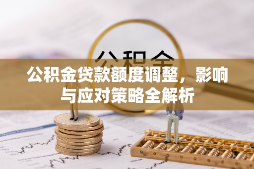 内丘公积金贷款额度调整，影响与应对策略全解析