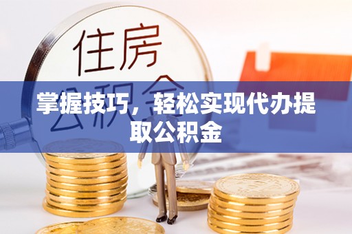 内丘掌握技巧，轻松实现代办提取公积金