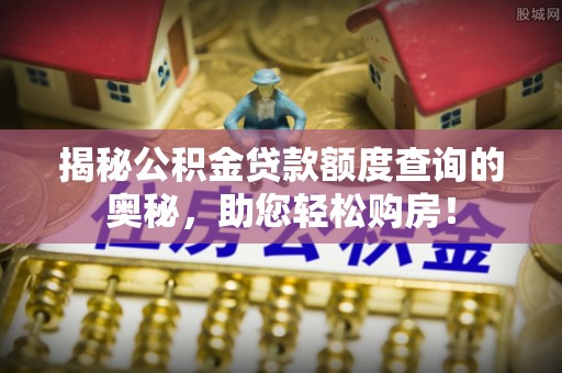 内丘揭秘公积金贷款额度查询的奥秘，助您轻松购房！