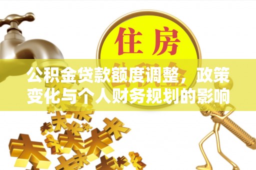内丘公积金贷款额度调整，政策变化与个人财务规划的影响分析