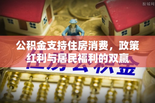 内丘公积金支持住房消费，政策红利与居民福利的双赢