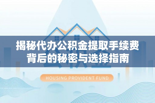 内丘揭秘代办公积金提取手续费背后的秘密与选择指南