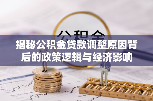 内丘揭秘公积金贷款调整原因背后的政策逻辑与经济影响
