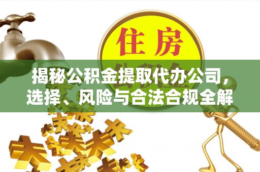 内丘揭秘公积金提取代办公司，选择、风险与合法合规全解析