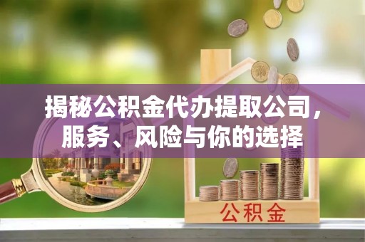 内丘揭秘公积金代办提取公司，服务、风险与你的选择