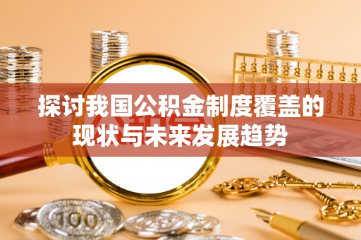 内丘探讨我国公积金制度覆盖的现状与未来发展趋势