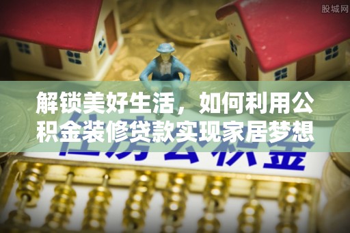 内丘解锁美好生活，如何利用公积金装修贷款实现家居梦想