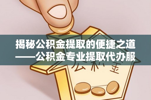 内丘揭秘公积金提取的便捷之道——公积金专业提取代办服务解析