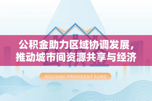 内丘公积金助力区域协调发展，推动城市间资源共享与经济均衡发展