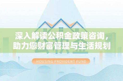 内丘深入解读公积金政策咨询，助力您财富管理与生活规划