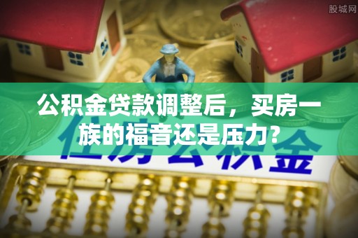 内丘公积金贷款调整后，买房一族的福音还是压力？