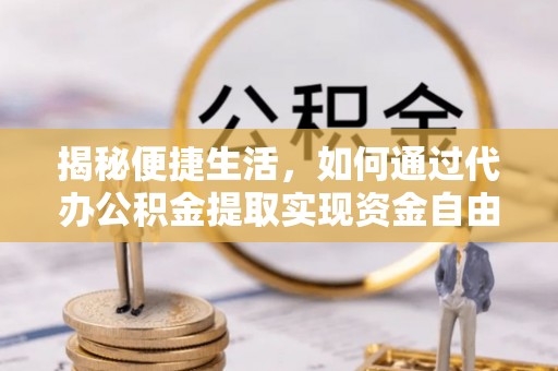内丘揭秘便捷生活，如何通过代办公积金提取实现资金自由