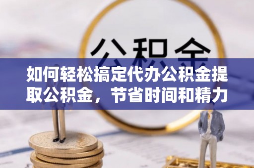 内丘如何轻松搞定代办公积金提取公积金，节省时间和精力的秘密武器