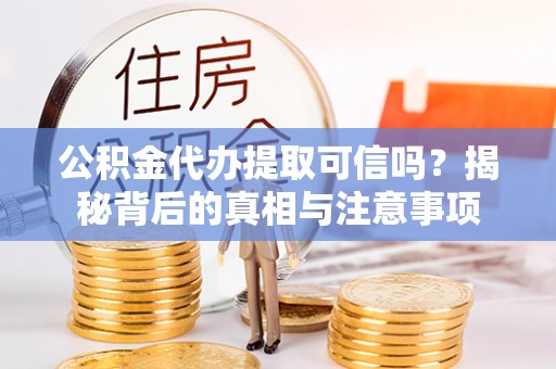 内丘公积金代办提取可信吗？揭秘背后的真相与注意事项