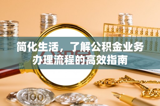 内丘简化生活，了解公积金业务办理流程的高效指南