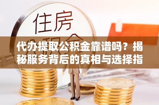 内丘代办提取公积金靠谱吗？揭秘服务背后的真相与选择指南