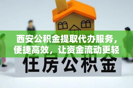 内丘西安公积金提取代办服务，便捷高效，让资金流动更轻松