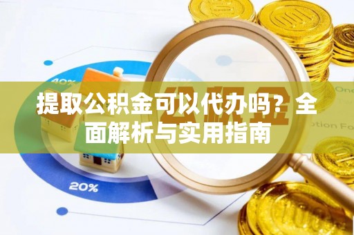 内丘提取公积金可以代办吗？全面解析与实用指南