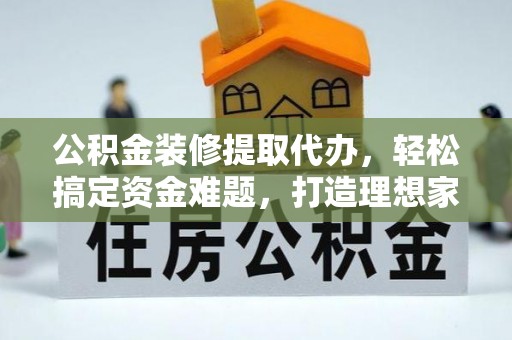 内丘公积金装修提取代办，轻松搞定资金难题，打造理想家居