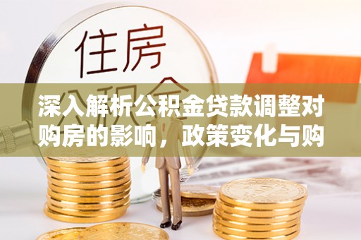 内丘深入解析公积金贷款调整对购房的影响，政策变化与购房者选择