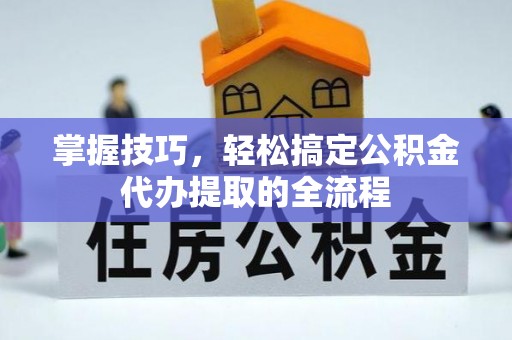 内丘掌握技巧，轻松搞定公积金代办提取的全流程