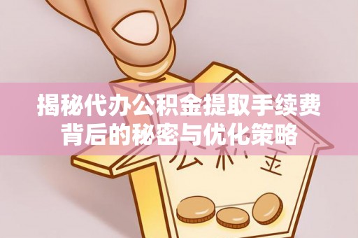 内丘揭秘代办公积金提取手续费背后的秘密与优化策略