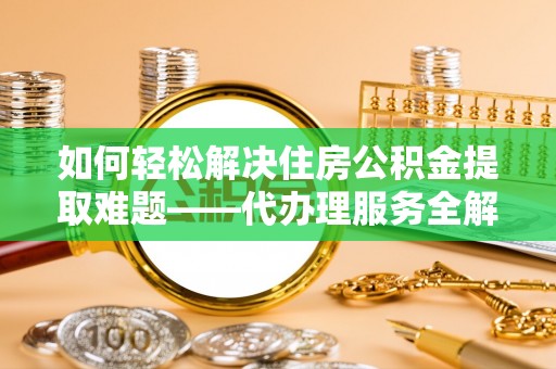 内丘如何轻松解决住房公积金提取难题——代办理服务全解析