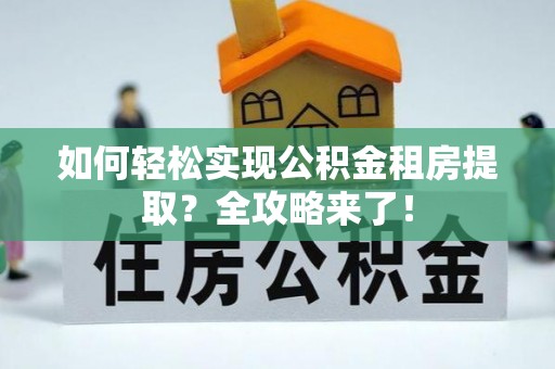 内丘如何轻松实现公积金租房提取？全攻略来了！