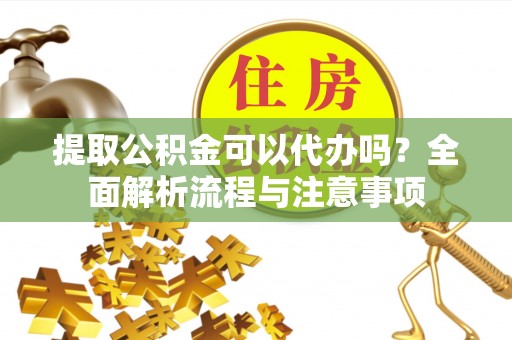 内丘提取公积金可以代办吗？全面解析流程与注意事项